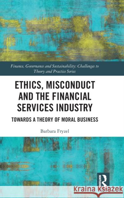 Ethics, Misconduct and the Financial Services Industry: Towards a Theory of Moral Business Barbara Fryzel 9780367618667 Routledge