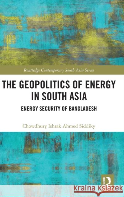 The Geopolitics of Energy in South Asia: Energy Security of Bangladesh Siddiky, Chowdhury Ishrak Ahmed 9780367618728 Routledge