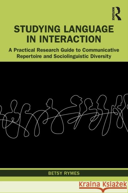 Studying Language in Interaction: A Practical Research Guide to Communicative Repertoire and Sociolinguistic Diversity Betsy Rymes 9780367618834