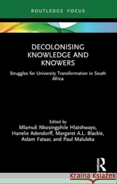 Decolonising Knowledge and Knowers: Struggles for University Transformation in South Africa Mlamuli Nkosingphile Hlatshwayo Hanelie Adendorff Margaret A. L. Blackie 9780367618841