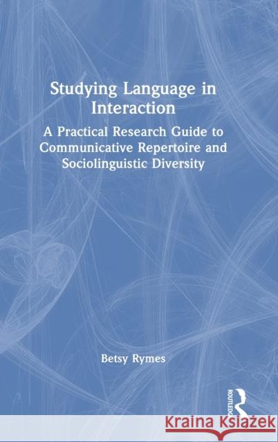 Studying Language in Interaction: A Practical Research Guide to Communicative Repertoire and Sociolinguistic Diversity Betsy Rymes 9780367618889