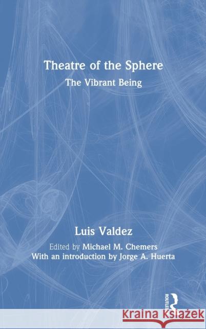 Theatre of the Sphere: The Vibrant Being Luis Valdez Michael Chemers Jorge Huerta 9780367619503