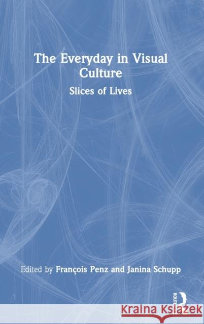 The Everyday in Visual Culture: Slices of Lives Penz, François 9780367619718