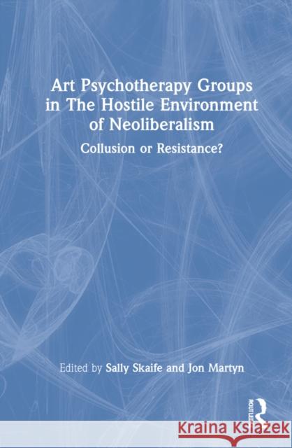 Art Psychotherapy Groups in The Hostile Environment of Neoliberalism: Collusion or Resistance? Skaife, Sally 9780367619855 Routledge