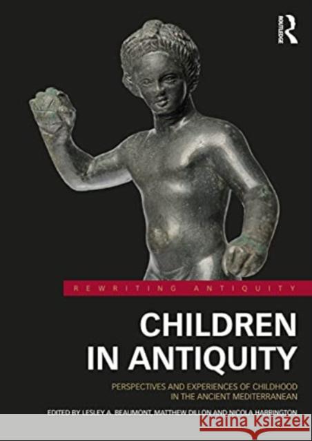 Children in Antiquity: Perspectives and Experiences of Childhood in the Ancient Mediterranean Lesley A. Beaumont Matthew Dillon Nicola Harrington 9780367619992