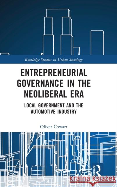 Entrepreneurial Governance in the Neoliberal Era: Local Government and the Automotive Industry Oliver Cowart 9780367620226 Routledge