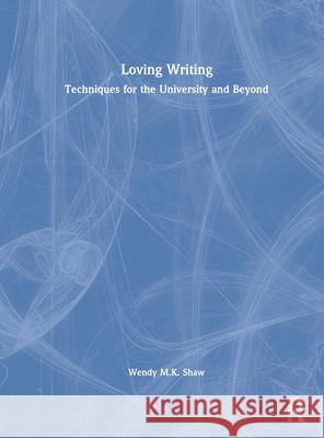 Loving Writing: Techniques for the University and Beyond Wendy M. K. Shaw 9780367620370