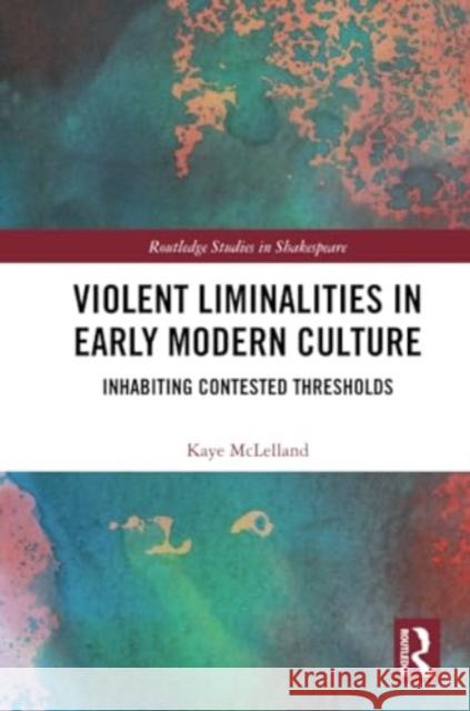 Violent Liminalities in Early Modern Culture: Inhabiting Contested Thresholds Kaye McLelland 9780367620882 Routledge