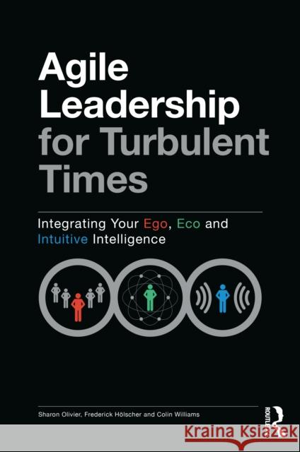 Agile Leadership for Turbulent Times: Integrating Your Ego, Eco and Intuitive Intelligence Sharon Olivier Frederick Holscher Colin Williams 9780367620967