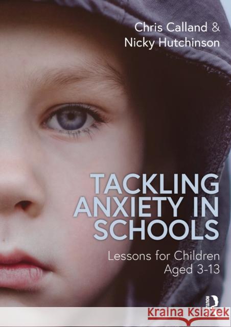 Tackling Anxiety in Schools: Lessons for Children Aged 3-13 Chris Calland Nicky Hutchinson 9780367620974