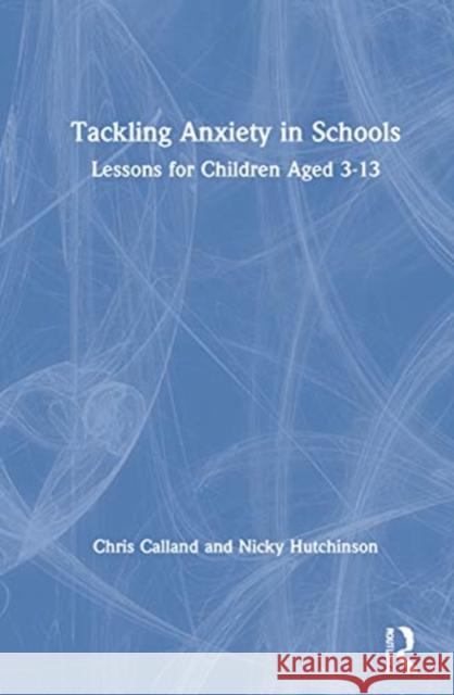 Tackling Anxiety in Schools: Lessons for Children Aged 3-13 Chris Calland Nicky Hutchinson 9780367620981