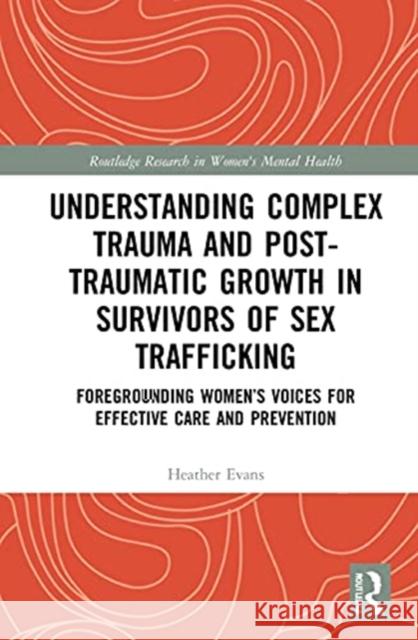 Understanding Complex Trauma and Post-Traumatic Growth in Survivors of Sex Trafficking: Foregrounding Women's Voices for Effective Care and Prevention Heather Evans 9780367621285 Routledge