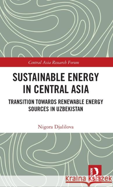 Sustainable Energy in Central Asia: Transition Towards Renewable Energy Sources in Uzbekistan Nigora Djalilova 9780367621377 Routledge
