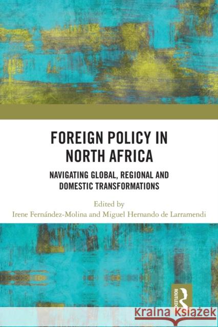 Foreign Policy in North Africa: Navigating Global, Regional and Domestic Transformations Irene Fernandez Molina Miguel Hernand 9780367621629