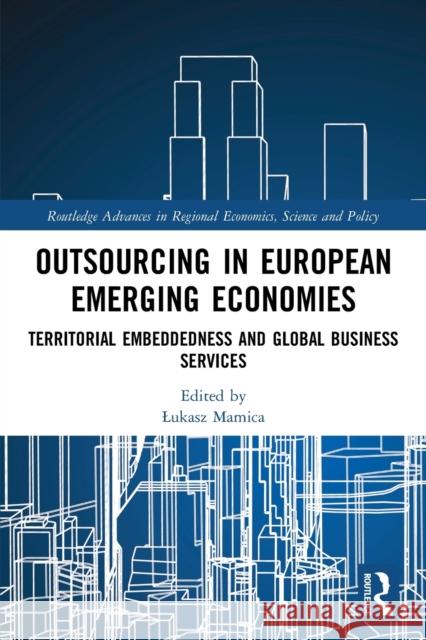 Outsourcing in European Emerging Economies: Territorial Embeddedness and Global Business Services Lukasz Mamica 9780367621681 Routledge