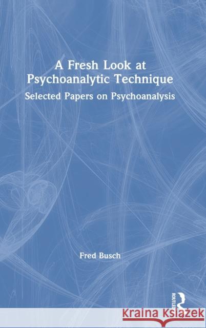 A Fresh Look at Psychoanalytic Technique: Selected Papers on Psychoanalysis Fred Busch 9780367621810 Routledge