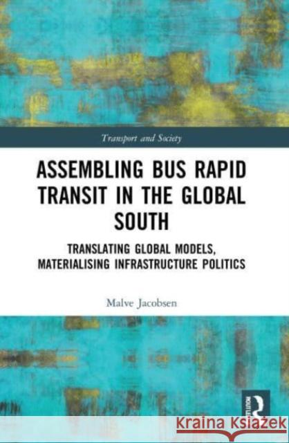 Assembling Bus Rapid Transit in the Global South: Translating Global Models, Materialising Infrastructure Politics Malve Jacobsen 9780367621827 Routledge