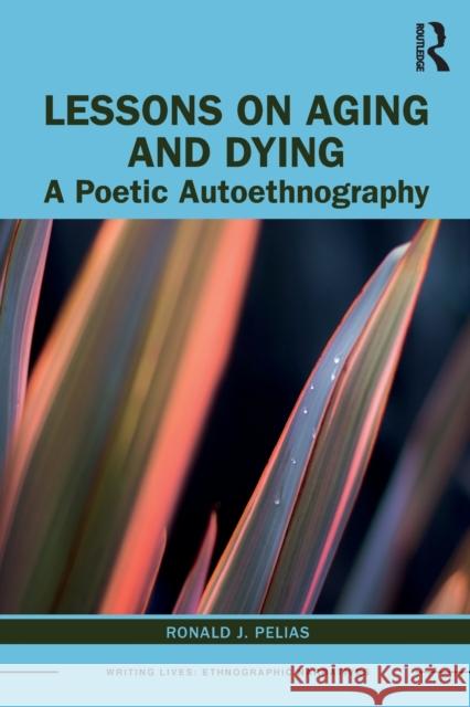 Lessons on Aging and Dying: A Poetic Autoethnography Ronald J. Pelias 9780367621896
