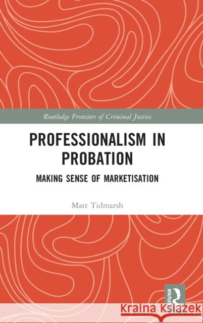 Professionalism in Probation: Making Sense of Marketisation Matt Tidmarsh 9780367621933 Routledge