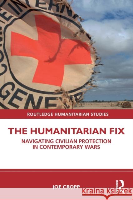 The Humanitarian Fix: Navigating Civilian Protection in Contemporary Wars Joe Cropp 9780367621971 Routledge