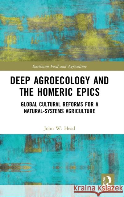 Deep Agroecology and the Homeric Epics: Global Cultural Reforms for a Natural-Systems Agriculture John W. Head 9780367622190