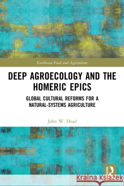 Deep Agroecology and the Homeric Epics: Global Cultural Reforms for a Natural-Systems Agriculture John W. Head 9780367622220 Routledge