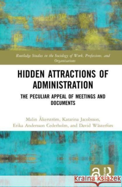 Hidden Attractions of Administration: The Peculiar Appeal of Meetings and Documents Malin ?kerstr?m Katarina Jacobsson David W?sterfors 9780367622268 Routledge