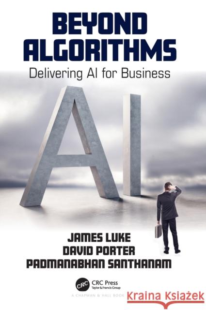 Beyond Algorithms: Delivering AI for Business James Luke David Porter Padmanabhan Santhanam 9780367622411