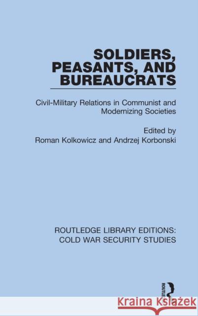 Soldiers, Peasants, and Bureaucrats: Civil-Military Relations in Communist and Modernizing Societies Roman Kolkowicz Andrzej Korbonski 9780367622503 Routledge