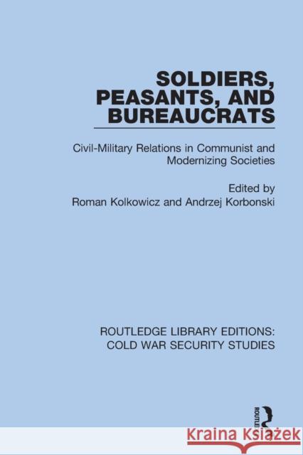 Soldiers, Peasants, and Bureaucrats: Civil-Military Relations in Communist and Modernizing Societies Roman Kolkowicz Andrzej Korbonski 9780367622510 Routledge