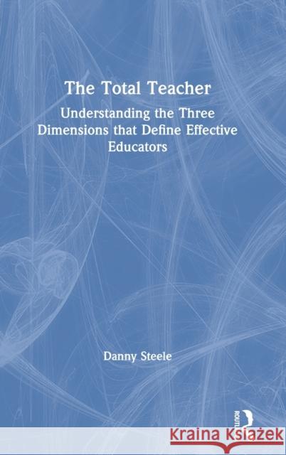 The Total Teacher: Understanding the Three Dimensions that Define Effective Educators Steele, Danny 9780367622527 Eye on Education