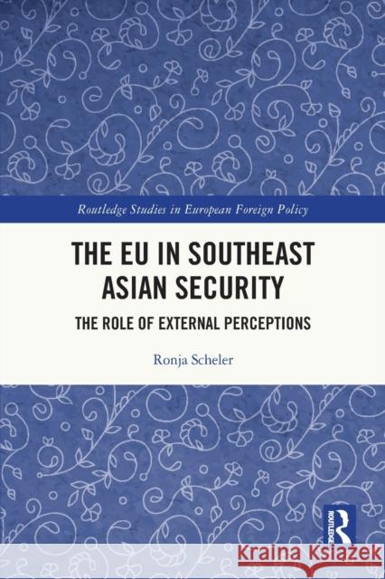 The EU in Southeast Asian Security: The Role of External Perceptions Ronja Scheler 9780367622718 Routledge