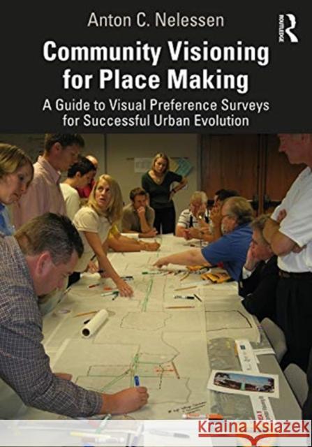 Community Visioning for Place Making: A Guide to Visual Preference Surveys for Successful Urban Evolution Anton C. Nelessen 9780367622831 Routledge