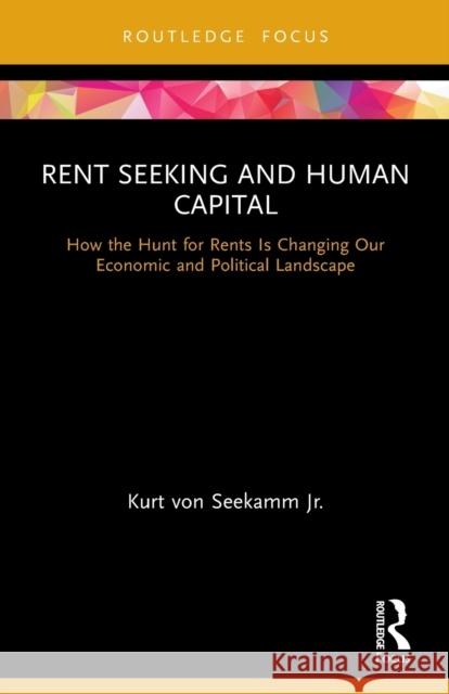 Rent Seeking and Human Capital: How the Hunt for Rents Is Changing Our Economic and Political Landscape Kurt Vo 9780367622978