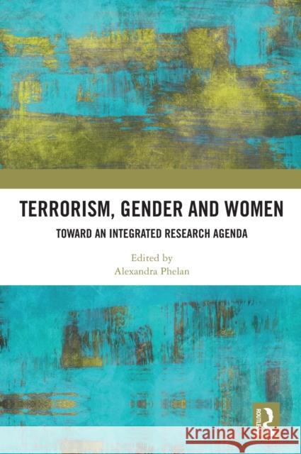 Terrorism, Gender and Women: Toward an Integrated Research Agenda Alexandra Phelan 9780367623081 Routledge