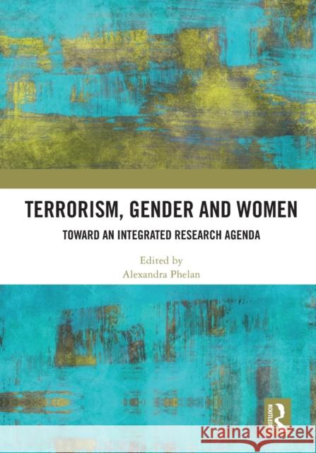 Terrorism, Gender and Women: Toward an Integrated Research Agenda Alexandra Phelan 9780367623104 Routledge