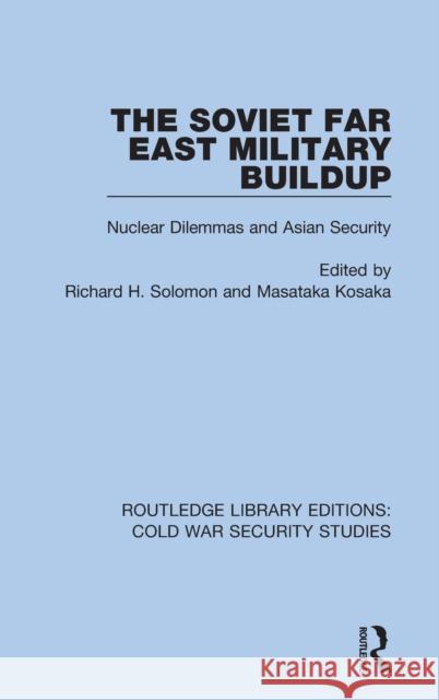 The Soviet Far East Military Buildup: Nuclear Dilemmas and Asian Security Richard H. Solomon Masataka Kosaka 9780367623258 Routledge