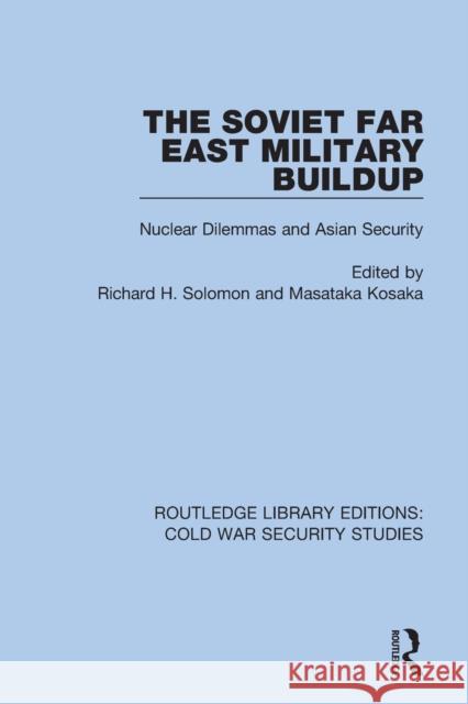 The Soviet Far East Military Buildup: Nuclear Dilemmas and Asian Security Richard H. Solomon Masataka Kosaka 9780367623296 Routledge