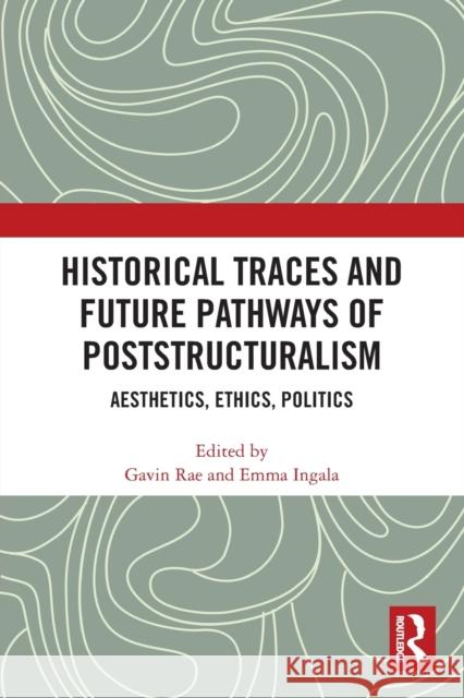 Historical Traces and Future Pathways of Poststructuralism: Aesthetics, Ethics, Politics Gavin Rae Emma Ingala 9780367624064 Routledge