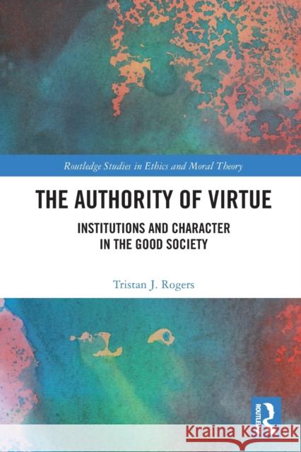 The Authority of Virtue: Institutions and Character in the Good Society Rogers, Tristan J. 9780367624071 Taylor & Francis Ltd