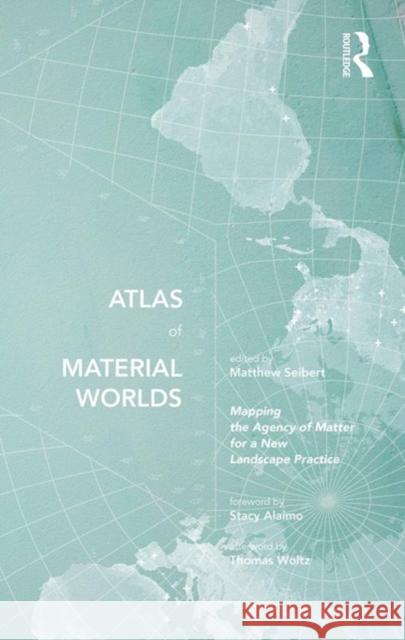 Atlas of Material Worlds: Mapping the Agency of Matter for a New Landscape Practice Matthew Seibert 9780367624156 Routledge