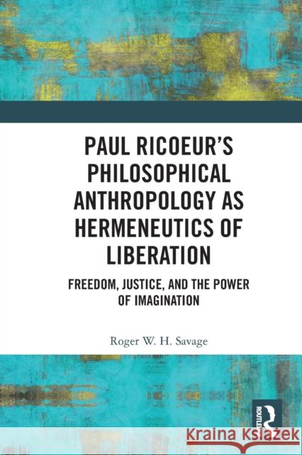 Paul Ricoeur's Philosophical Anthropology as Hermeneutics of Liberation: Freedom, Justice, and the Power of Imagination Savage, Roger W. H. 9780367625573 Taylor & Francis Ltd