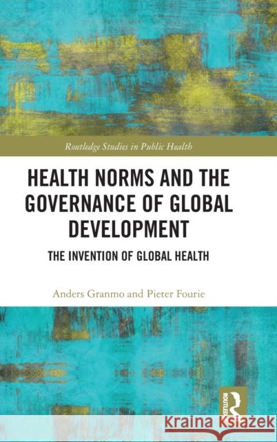 Health Norms and the Governance of Global Development: The Invention of Global Health Anders Granmo Pieter Fourie 9780367625658 Routledge
