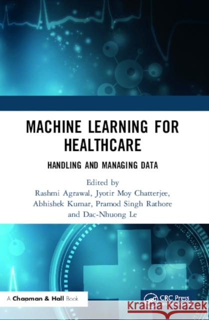 Machine Learning for Healthcare: Handling and Managing Data Rashmi Agrawal Jyotir Moy Chatterjee Abhishek Kumar 9780367625719