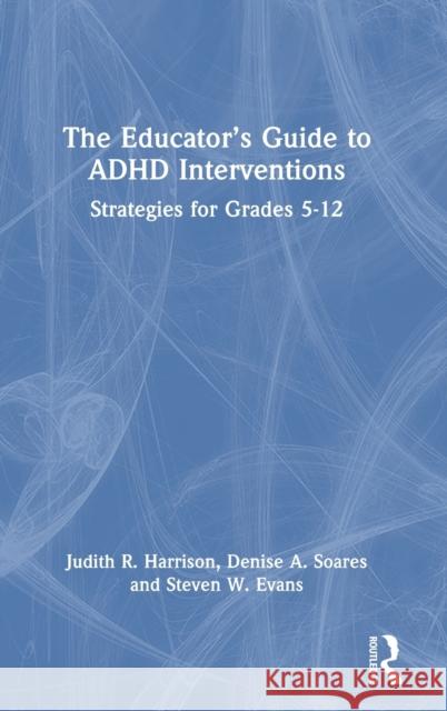 The Educator’s Guide to ADHD Interventions: Strategies for Grades 5-12 Judith R. Harrison Denise a. Soares Steven W. Evans 9780367626204