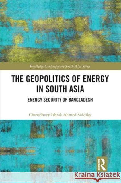 The Geopolitics of Energy in South Asia Chowdhury Ishrak Ahmed (University of Asia Pacific, Bangladesh) Siddiky 9780367626389 Taylor & Francis Ltd