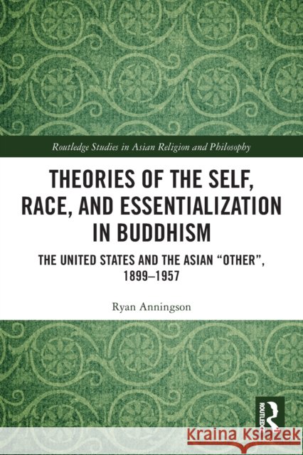 Theories of the Self, Race, and Essentialization in Buddhism: The United States and the Asian Other, 1899-1957 Ryan Anningson 9780367626402 Routledge
