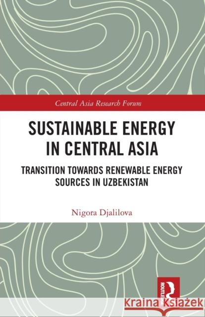Sustainable Energy in Central Asia: Transition Towards Renewable Energy Sources in Uzbekistan Djalilova, Nigora 9780367626419 Taylor & Francis Ltd