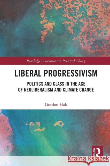 Liberal Progressivism: Politics and Class in the Age of Neoliberalism and Climate Change Gordon Hak 9780367626556 Routledge