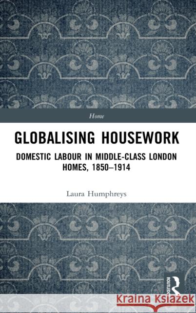 Globalising Housework: Domestic Labour in Middle-class London Homes,1850-1914 Humphreys, Laura 9780367626679 Routledge